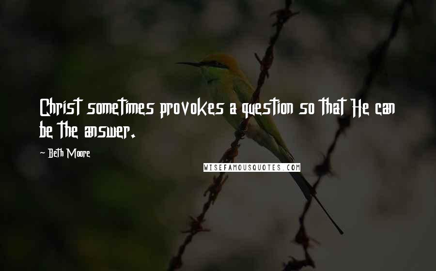 Beth Moore Quotes: Christ sometimes provokes a question so that He can be the answer.