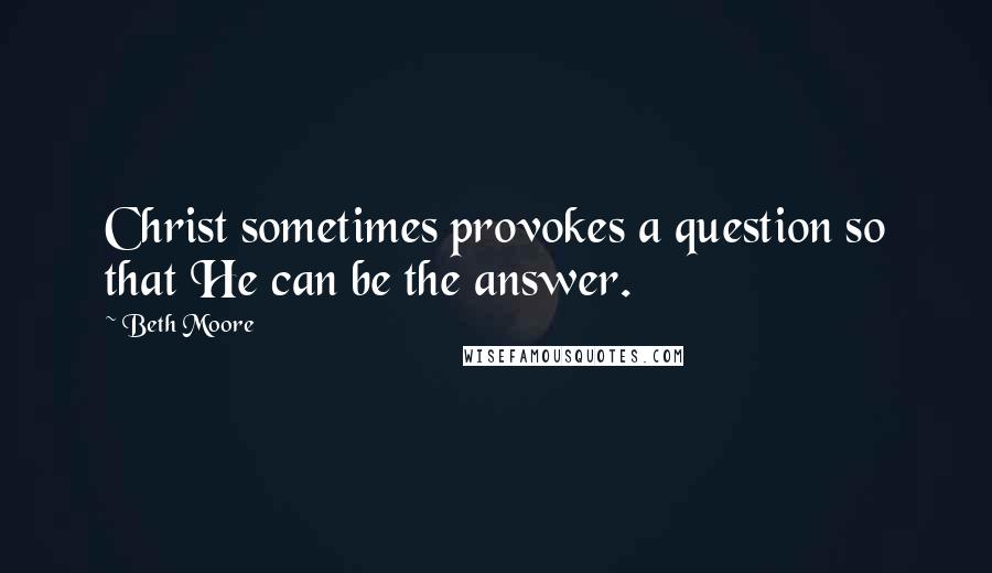 Beth Moore Quotes: Christ sometimes provokes a question so that He can be the answer.