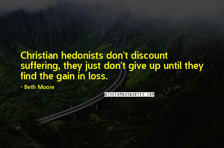 Beth Moore Quotes: Christian hedonists don't discount suffering, they just don't give up until they find the gain in loss.