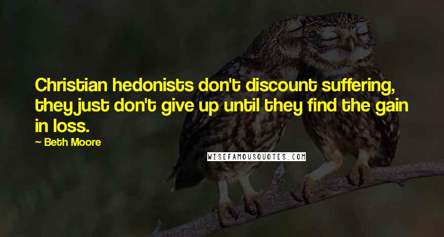 Beth Moore Quotes: Christian hedonists don't discount suffering, they just don't give up until they find the gain in loss.