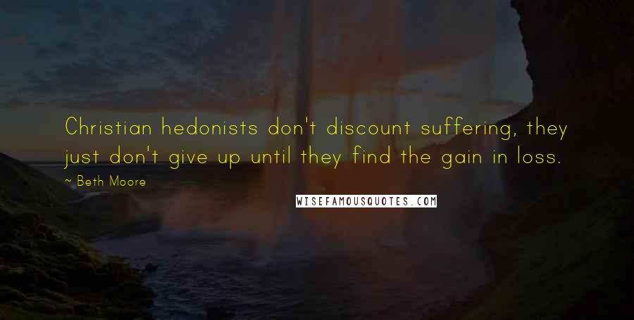 Beth Moore Quotes: Christian hedonists don't discount suffering, they just don't give up until they find the gain in loss.