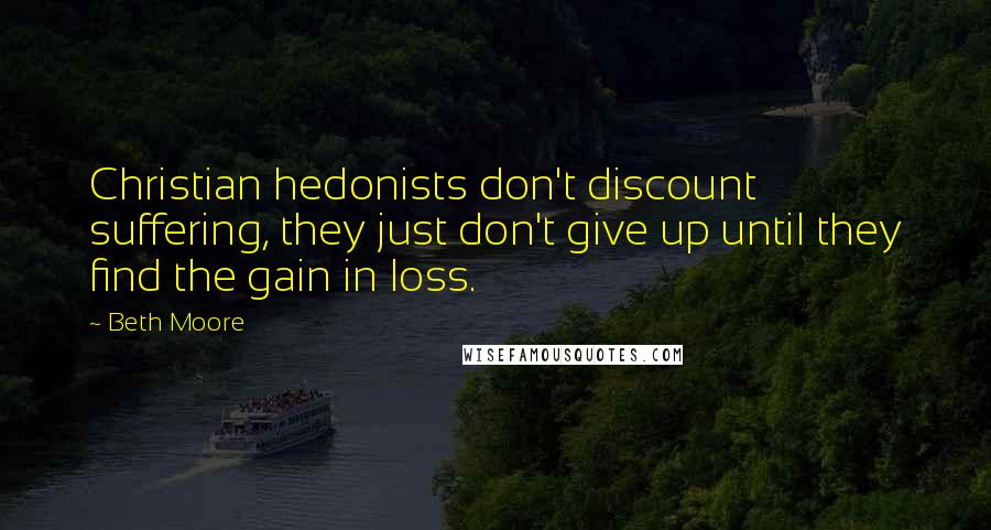 Beth Moore Quotes: Christian hedonists don't discount suffering, they just don't give up until they find the gain in loss.