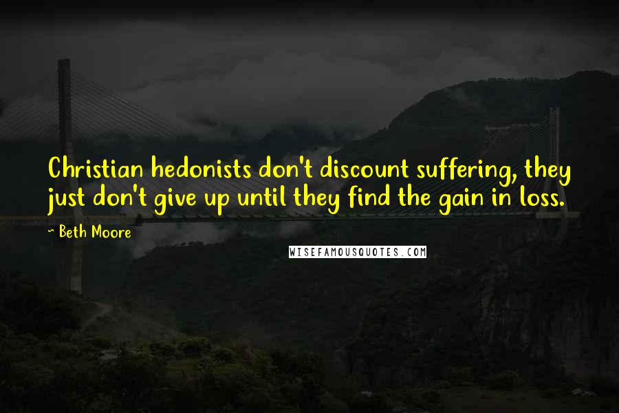 Beth Moore Quotes: Christian hedonists don't discount suffering, they just don't give up until they find the gain in loss.