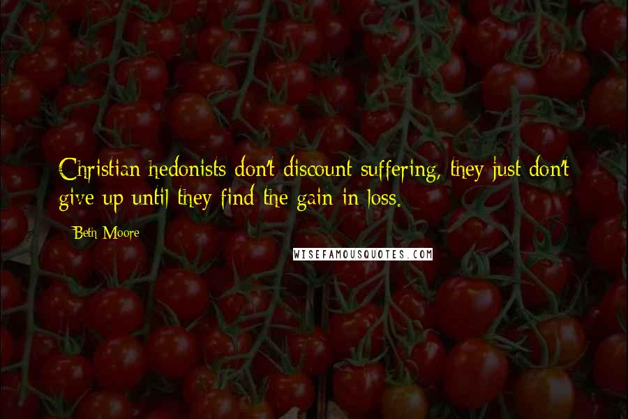 Beth Moore Quotes: Christian hedonists don't discount suffering, they just don't give up until they find the gain in loss.