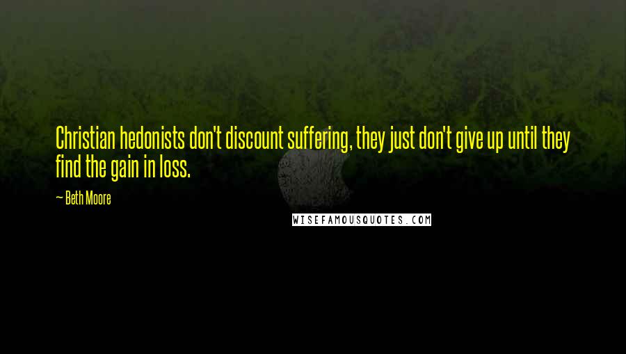 Beth Moore Quotes: Christian hedonists don't discount suffering, they just don't give up until they find the gain in loss.