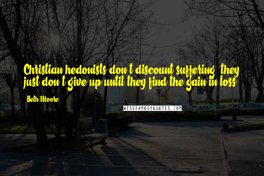 Beth Moore Quotes: Christian hedonists don't discount suffering, they just don't give up until they find the gain in loss.