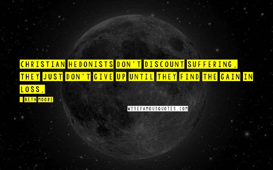 Beth Moore Quotes: Christian hedonists don't discount suffering, they just don't give up until they find the gain in loss.