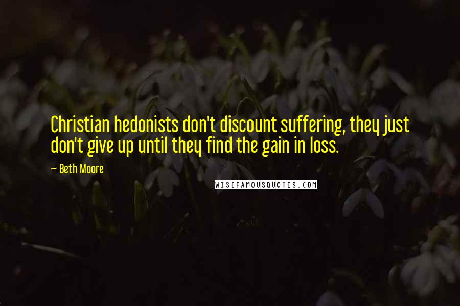 Beth Moore Quotes: Christian hedonists don't discount suffering, they just don't give up until they find the gain in loss.