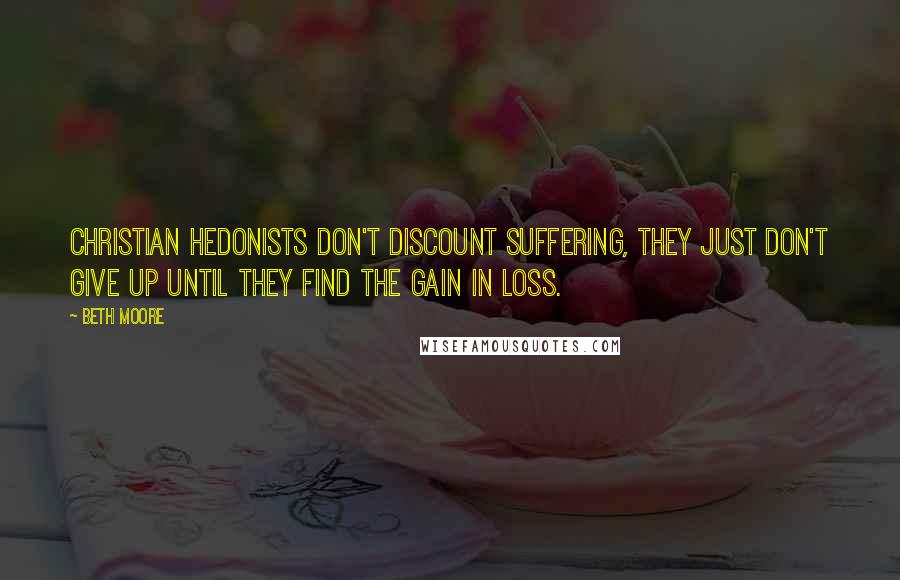 Beth Moore Quotes: Christian hedonists don't discount suffering, they just don't give up until they find the gain in loss.