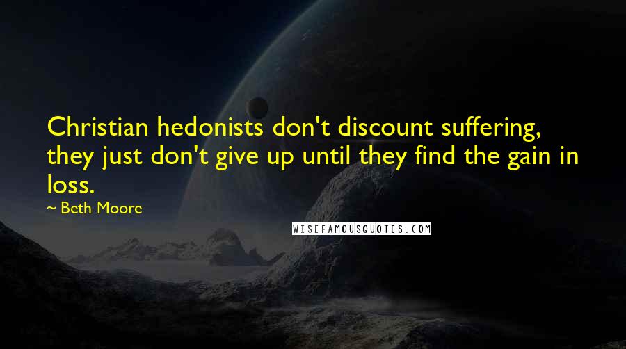 Beth Moore Quotes: Christian hedonists don't discount suffering, they just don't give up until they find the gain in loss.