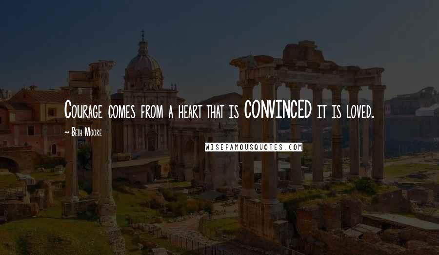 Beth Moore Quotes: Courage comes from a heart that is CONVINCED it is loved.