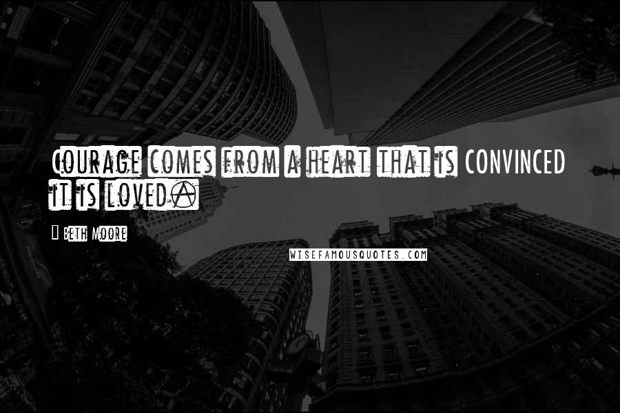 Beth Moore Quotes: Courage comes from a heart that is CONVINCED it is loved.