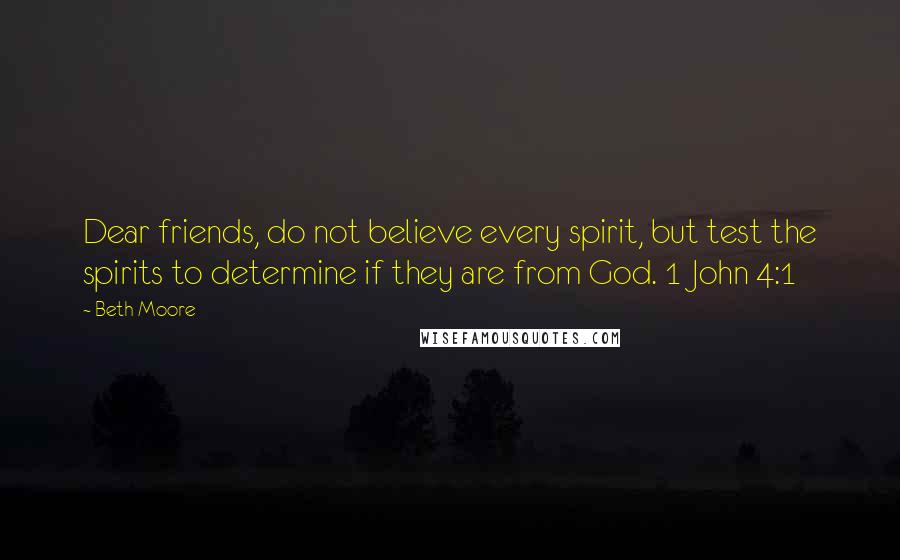 Beth Moore Quotes: Dear friends, do not believe every spirit, but test the spirits to determine if they are from God. 1 John 4:1