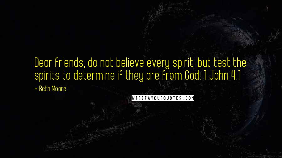 Beth Moore Quotes: Dear friends, do not believe every spirit, but test the spirits to determine if they are from God. 1 John 4:1
