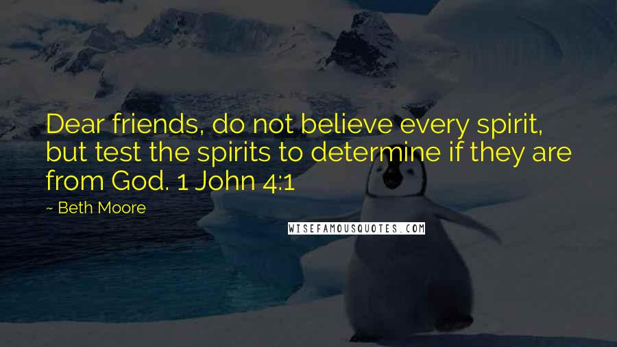 Beth Moore Quotes: Dear friends, do not believe every spirit, but test the spirits to determine if they are from God. 1 John 4:1