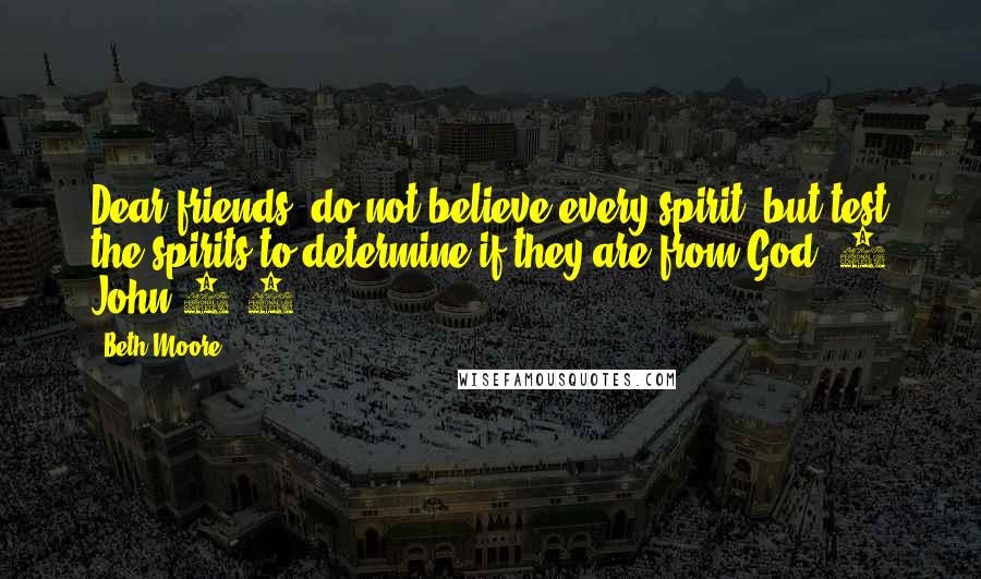 Beth Moore Quotes: Dear friends, do not believe every spirit, but test the spirits to determine if they are from God. 1 John 4:1