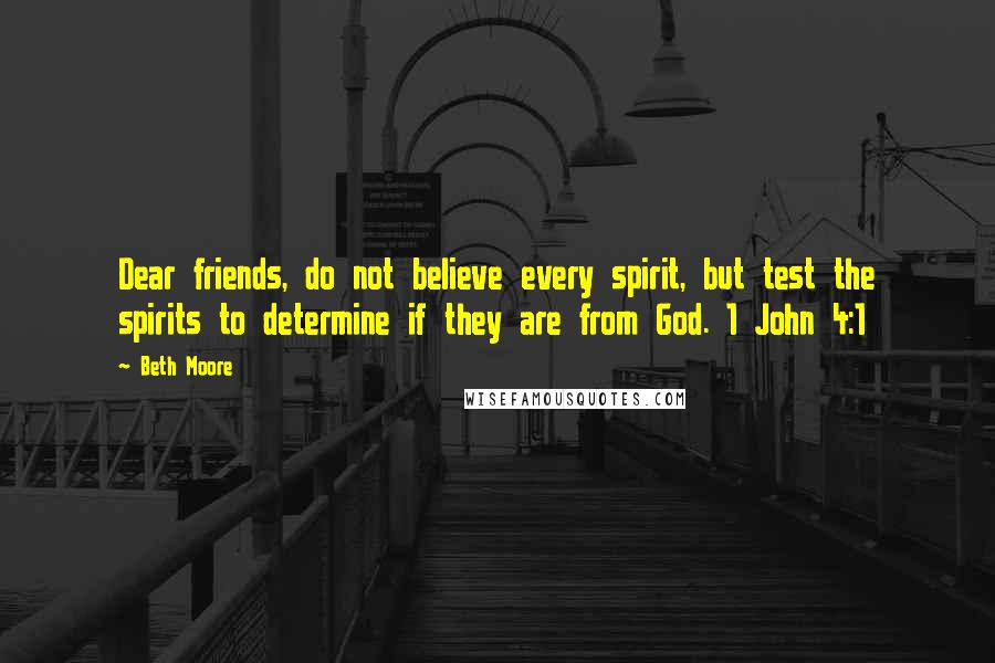 Beth Moore Quotes: Dear friends, do not believe every spirit, but test the spirits to determine if they are from God. 1 John 4:1