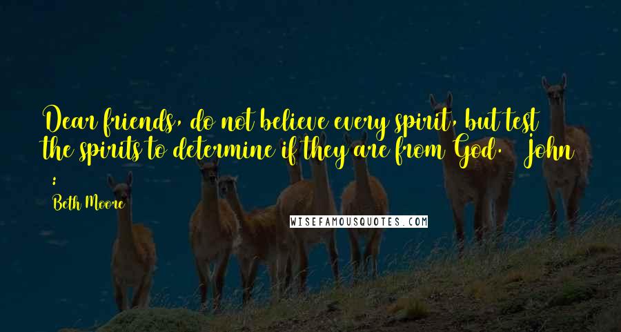 Beth Moore Quotes: Dear friends, do not believe every spirit, but test the spirits to determine if they are from God. 1 John 4:1