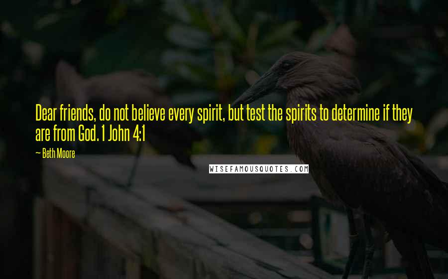 Beth Moore Quotes: Dear friends, do not believe every spirit, but test the spirits to determine if they are from God. 1 John 4:1