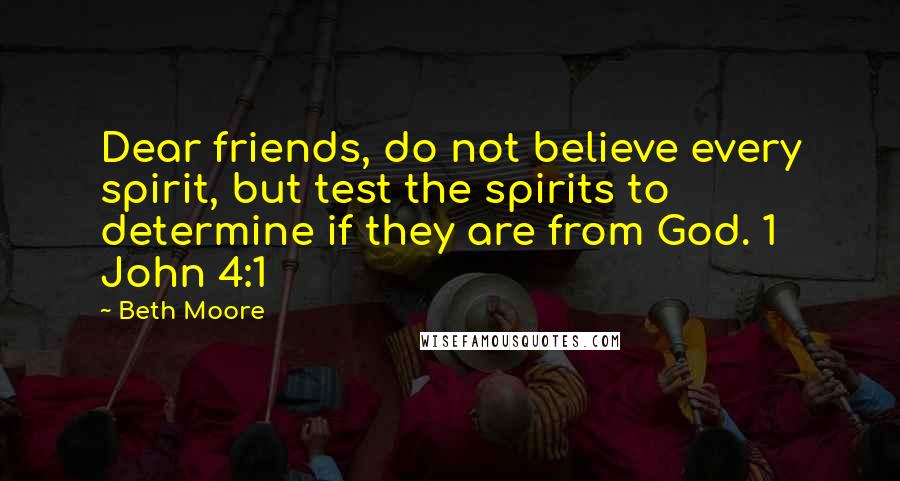 Beth Moore Quotes: Dear friends, do not believe every spirit, but test the spirits to determine if they are from God. 1 John 4:1