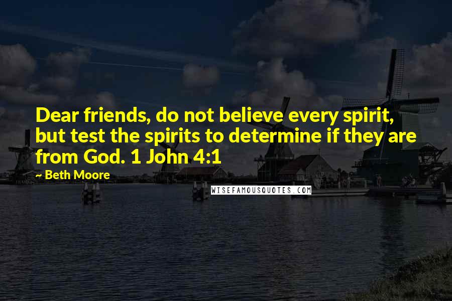 Beth Moore Quotes: Dear friends, do not believe every spirit, but test the spirits to determine if they are from God. 1 John 4:1