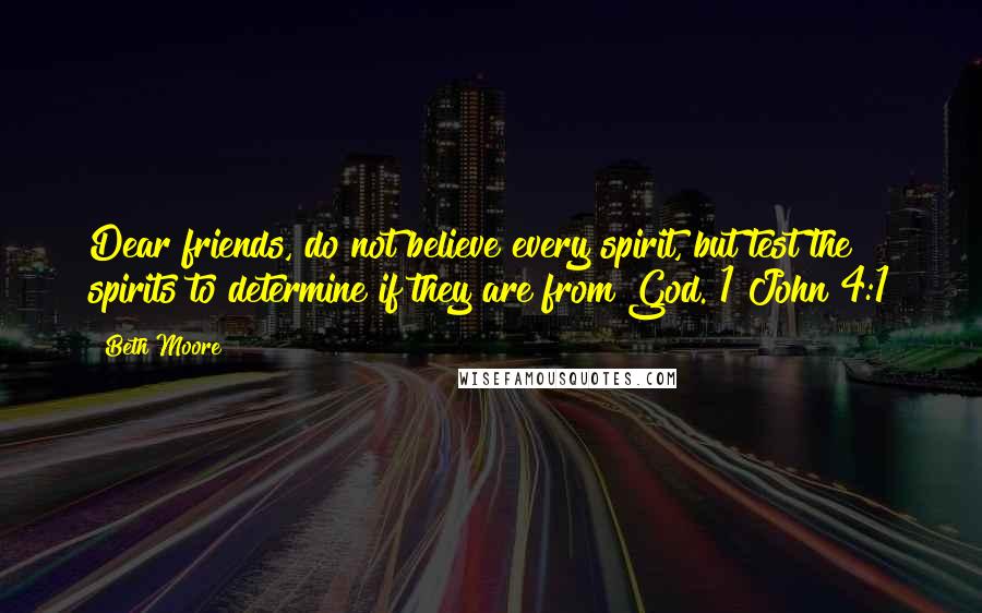 Beth Moore Quotes: Dear friends, do not believe every spirit, but test the spirits to determine if they are from God. 1 John 4:1