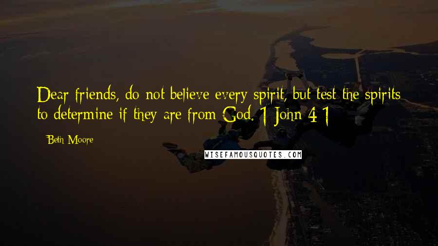 Beth Moore Quotes: Dear friends, do not believe every spirit, but test the spirits to determine if they are from God. 1 John 4:1