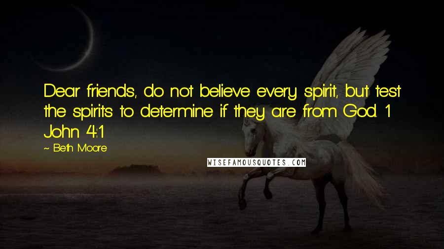 Beth Moore Quotes: Dear friends, do not believe every spirit, but test the spirits to determine if they are from God. 1 John 4:1