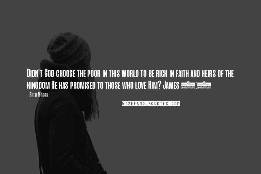 Beth Moore Quotes: Didn't God choose the poor in this world to be rich in faith and heirs of the kingdom He has promised to those who love Him? James 2:5