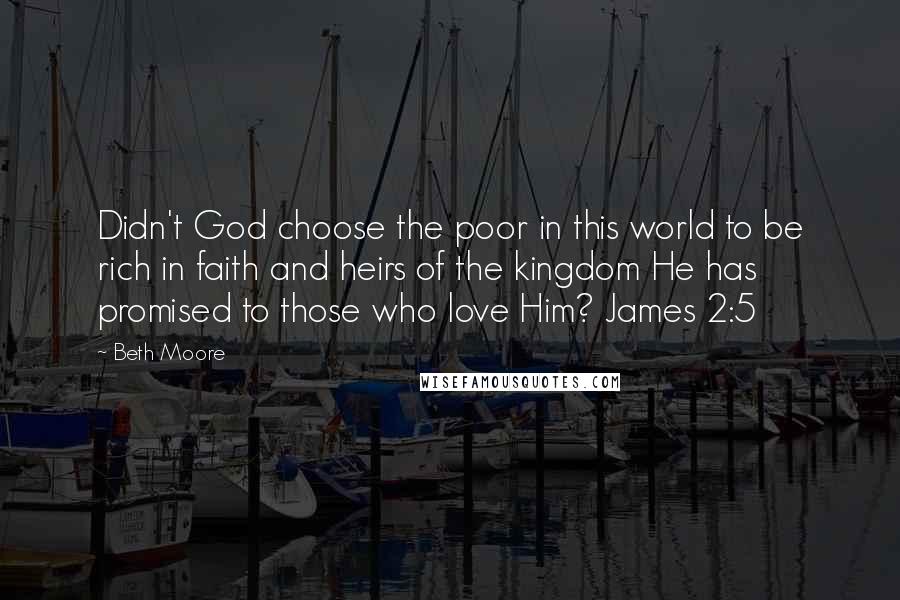 Beth Moore Quotes: Didn't God choose the poor in this world to be rich in faith and heirs of the kingdom He has promised to those who love Him? James 2:5