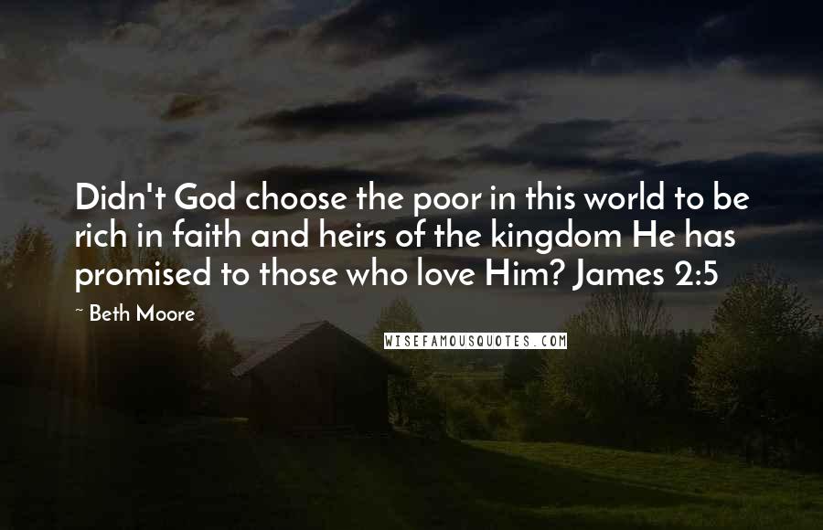 Beth Moore Quotes: Didn't God choose the poor in this world to be rich in faith and heirs of the kingdom He has promised to those who love Him? James 2:5