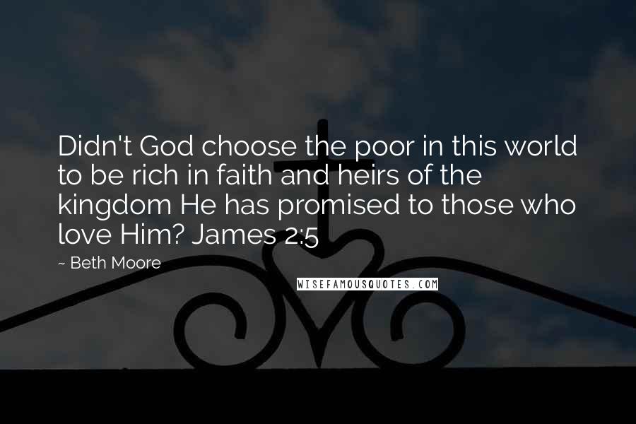Beth Moore Quotes: Didn't God choose the poor in this world to be rich in faith and heirs of the kingdom He has promised to those who love Him? James 2:5