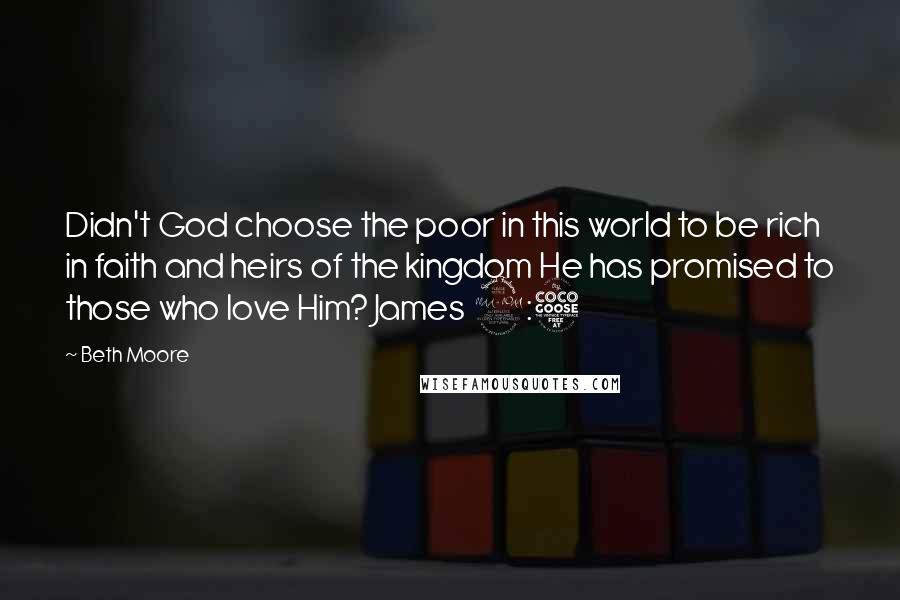 Beth Moore Quotes: Didn't God choose the poor in this world to be rich in faith and heirs of the kingdom He has promised to those who love Him? James 2:5