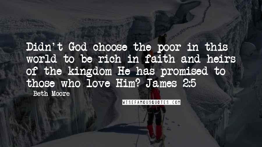 Beth Moore Quotes: Didn't God choose the poor in this world to be rich in faith and heirs of the kingdom He has promised to those who love Him? James 2:5