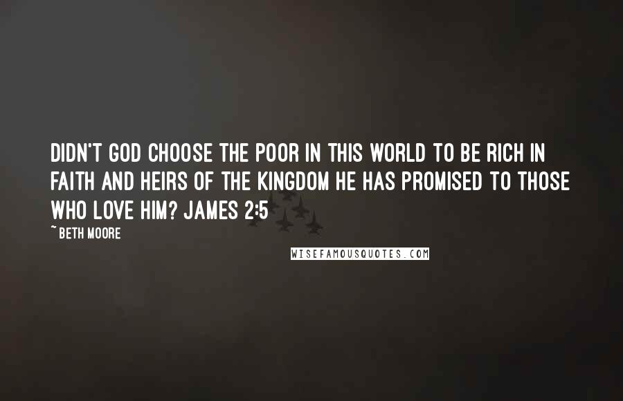 Beth Moore Quotes: Didn't God choose the poor in this world to be rich in faith and heirs of the kingdom He has promised to those who love Him? James 2:5