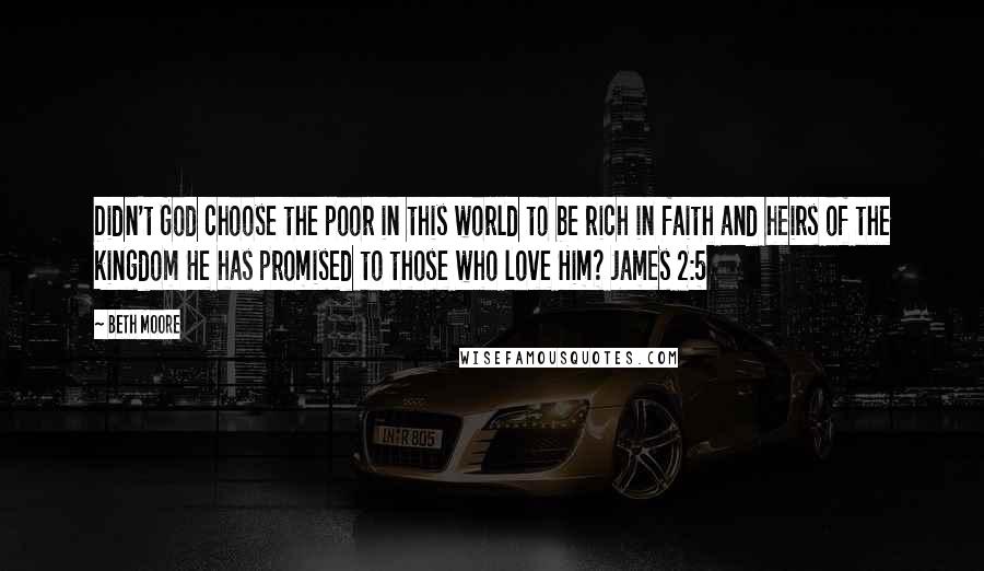 Beth Moore Quotes: Didn't God choose the poor in this world to be rich in faith and heirs of the kingdom He has promised to those who love Him? James 2:5