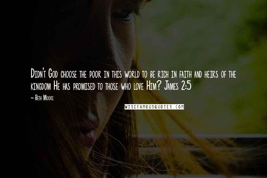 Beth Moore Quotes: Didn't God choose the poor in this world to be rich in faith and heirs of the kingdom He has promised to those who love Him? James 2:5