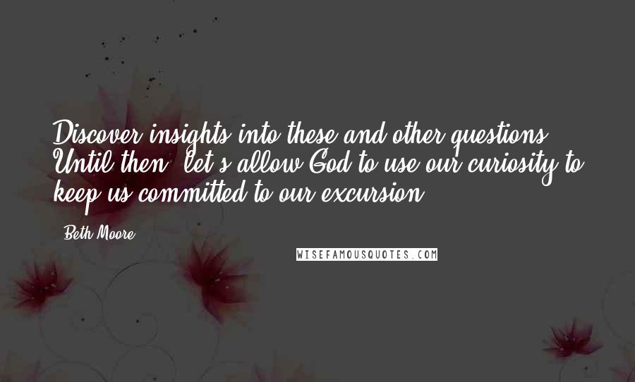 Beth Moore Quotes: Discover insights into these and other questions. Until then, let's allow God to use our curiosity to keep us committed to our excursion