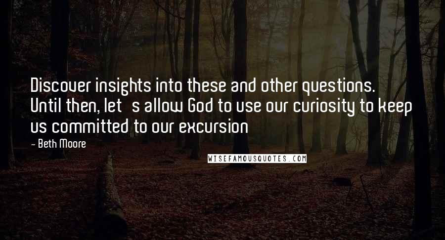 Beth Moore Quotes: Discover insights into these and other questions. Until then, let's allow God to use our curiosity to keep us committed to our excursion