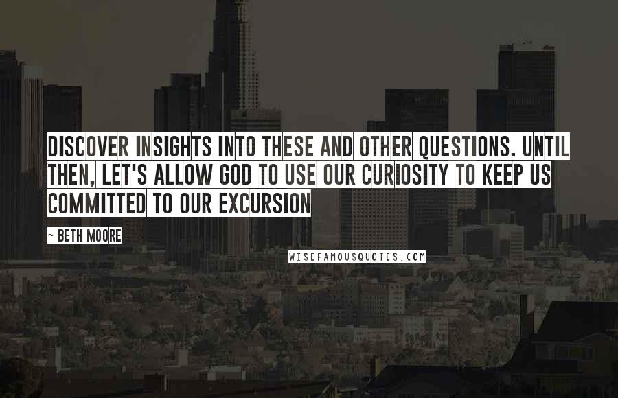 Beth Moore Quotes: Discover insights into these and other questions. Until then, let's allow God to use our curiosity to keep us committed to our excursion