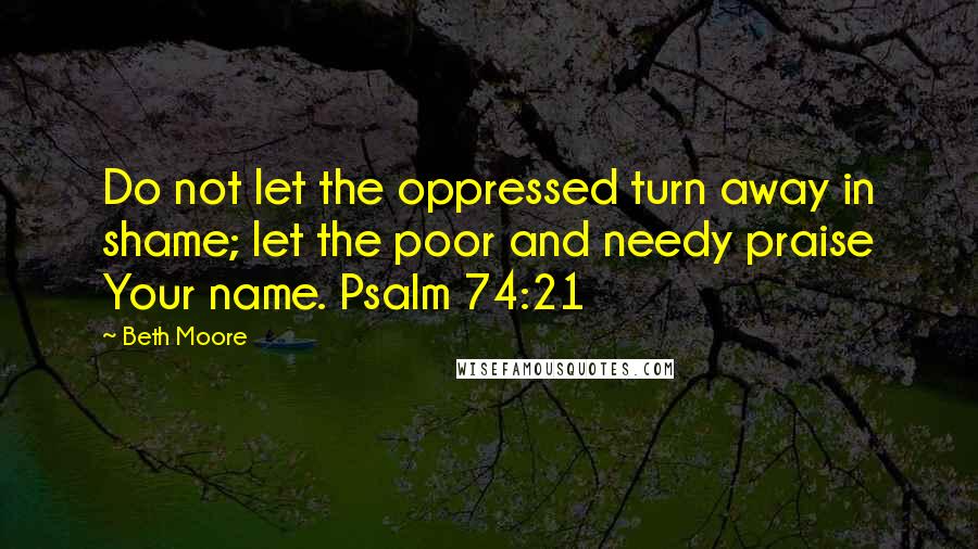 Beth Moore Quotes: Do not let the oppressed turn away in shame; let the poor and needy praise Your name. Psalm 74:21