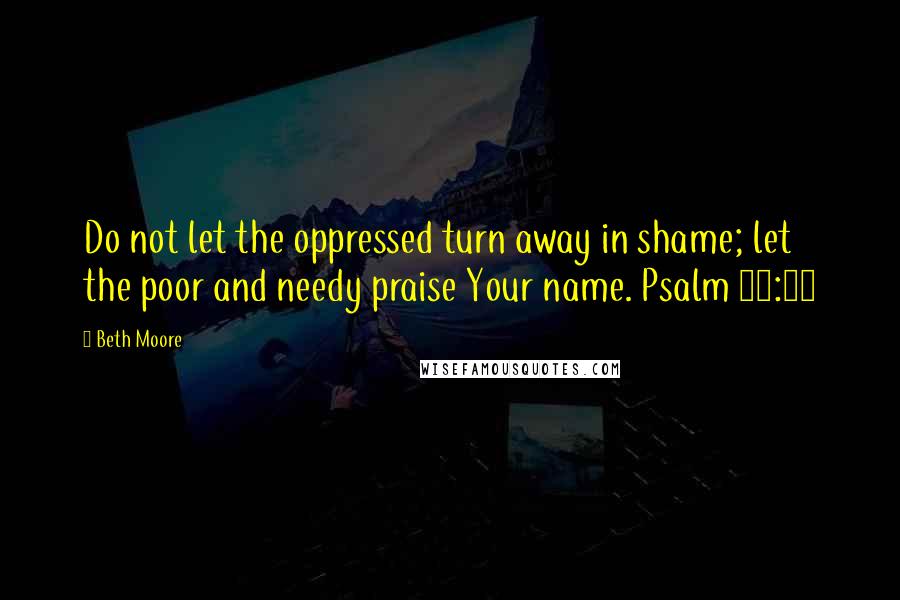 Beth Moore Quotes: Do not let the oppressed turn away in shame; let the poor and needy praise Your name. Psalm 74:21