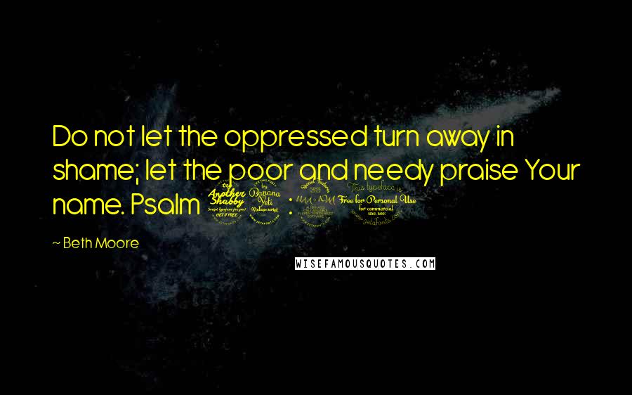 Beth Moore Quotes: Do not let the oppressed turn away in shame; let the poor and needy praise Your name. Psalm 74:21