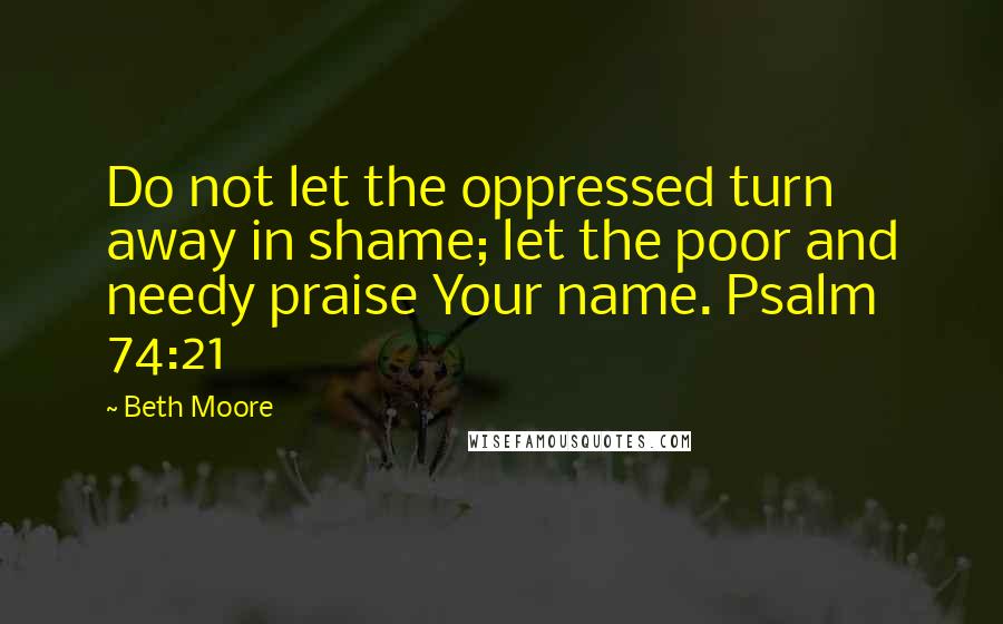 Beth Moore Quotes: Do not let the oppressed turn away in shame; let the poor and needy praise Your name. Psalm 74:21