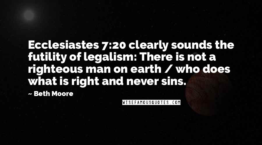 Beth Moore Quotes: Ecclesiastes 7:20 clearly sounds the futility of legalism: There is not a righteous man on earth / who does what is right and never sins.