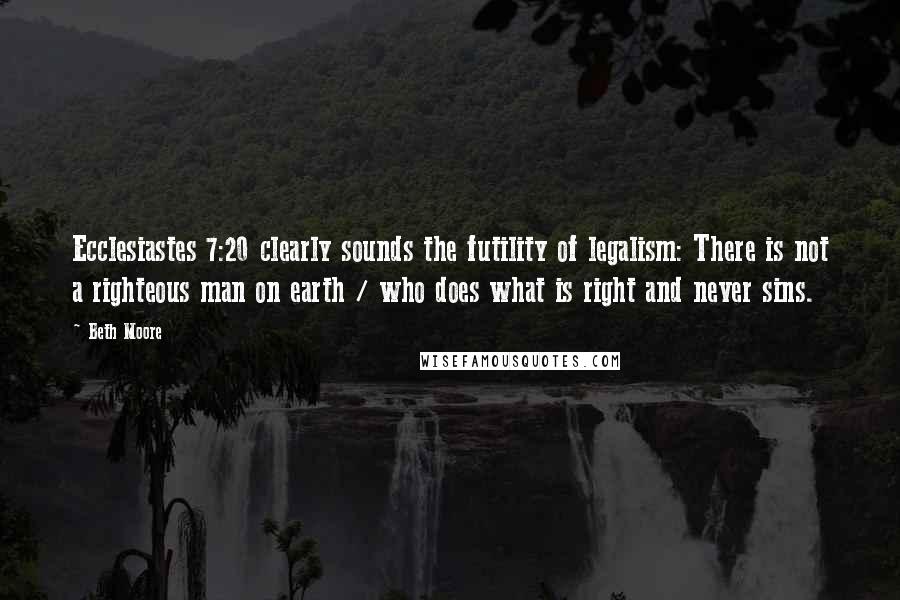 Beth Moore Quotes: Ecclesiastes 7:20 clearly sounds the futility of legalism: There is not a righteous man on earth / who does what is right and never sins.