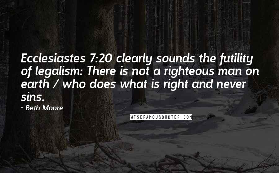 Beth Moore Quotes: Ecclesiastes 7:20 clearly sounds the futility of legalism: There is not a righteous man on earth / who does what is right and never sins.