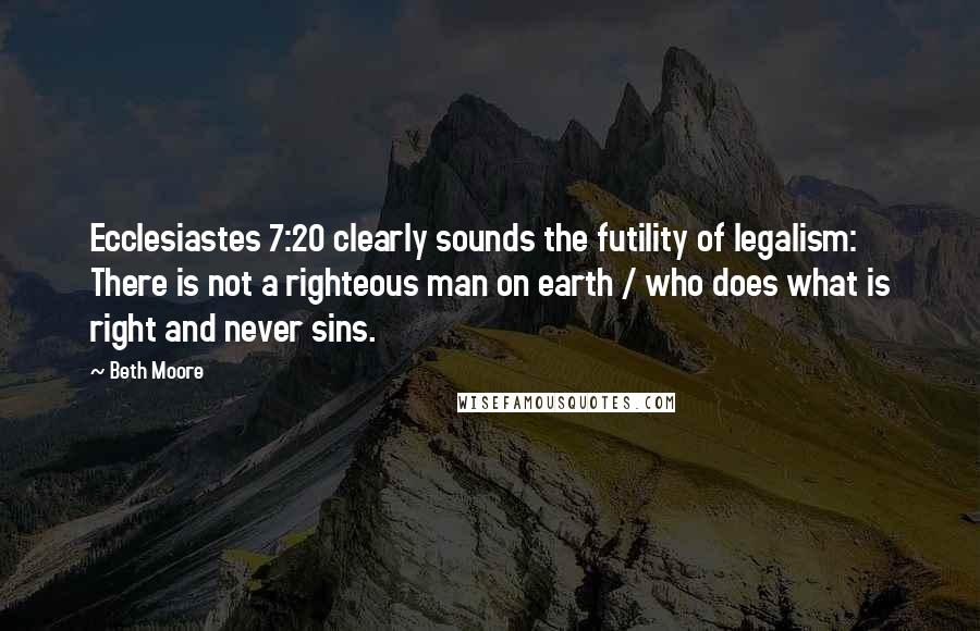 Beth Moore Quotes: Ecclesiastes 7:20 clearly sounds the futility of legalism: There is not a righteous man on earth / who does what is right and never sins.