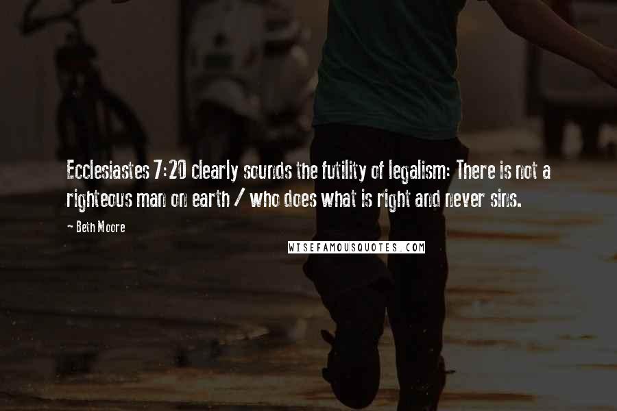 Beth Moore Quotes: Ecclesiastes 7:20 clearly sounds the futility of legalism: There is not a righteous man on earth / who does what is right and never sins.