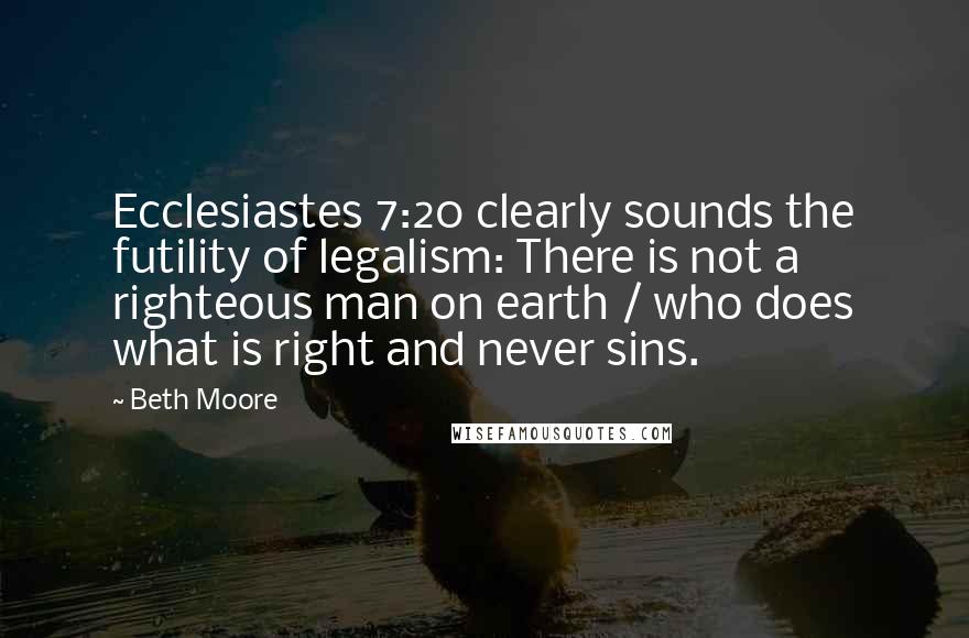 Beth Moore Quotes: Ecclesiastes 7:20 clearly sounds the futility of legalism: There is not a righteous man on earth / who does what is right and never sins.